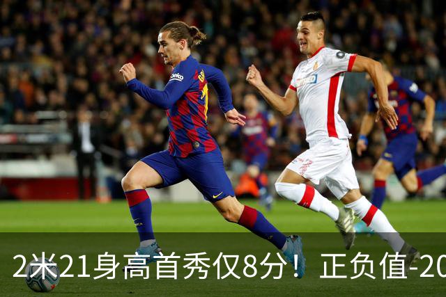2米21身高首秀仅8分！正负值-20！亚运会郭士强为他拒绝周琦